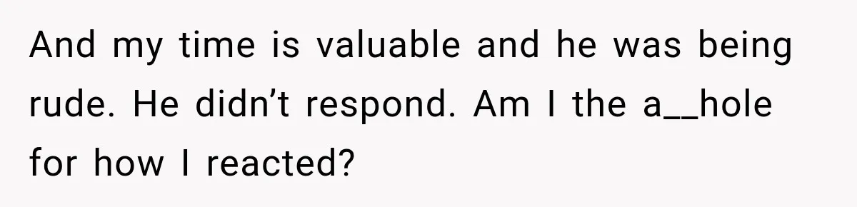 And my time is valuable and he was being rude. He didn’t respond. Am I the a__hole for how I reacted?