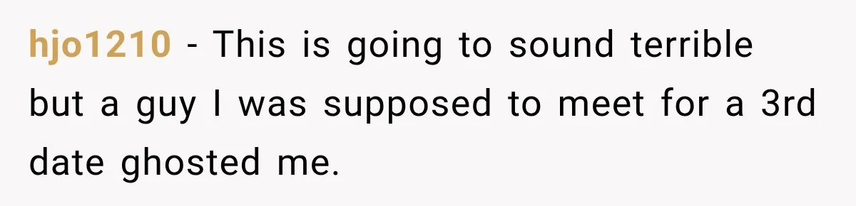 hjo1210 − This is going to sound terrible but a guy I was supposed to meet for a 3rd date ghosted me.