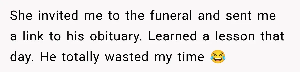 She invited me to the funeral and sent me a link to his obituary. Learned a lesson that day. He totally wasted my time 😂