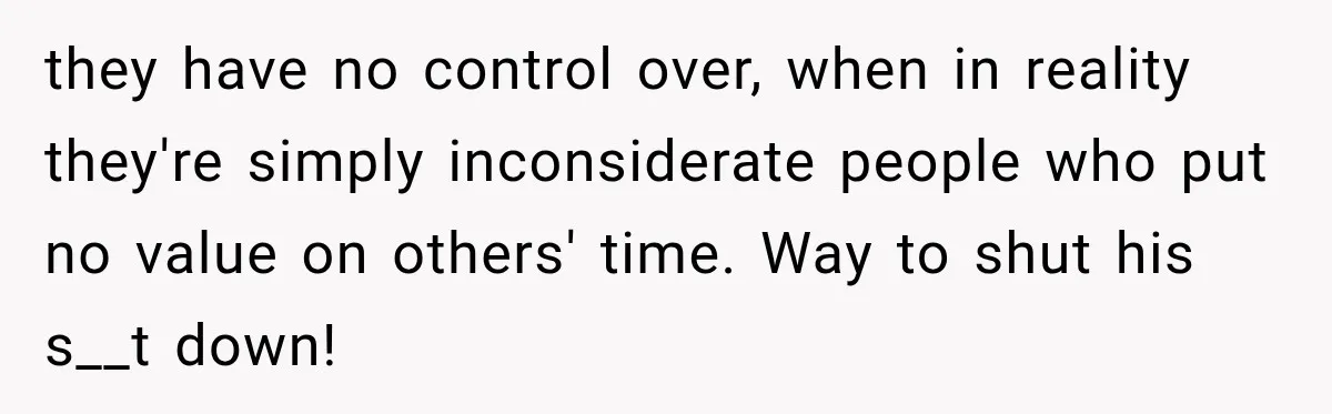 they have no control over, when in reality they're simply inconsiderate people who put no value on others' time. Way to shut his s__t down!