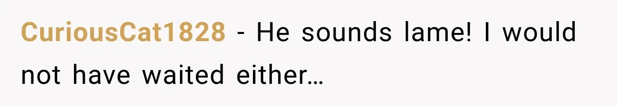 CuriousCat1828 − He sounds lame! I would not have waited either…