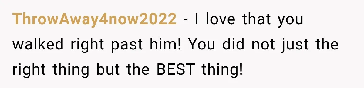 ThrowAway4now2022 − I love that you walked right past him! You did not just the right thing but the BEST thing!