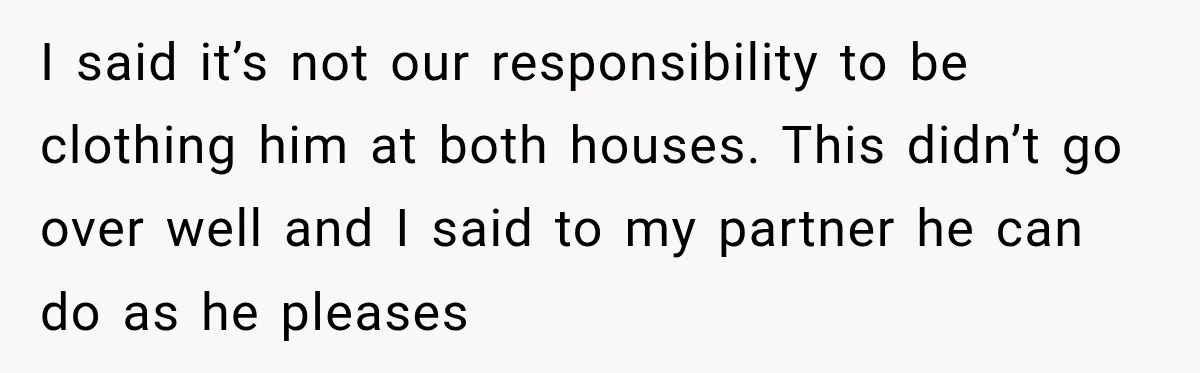 She Was Told She Wasn’t His Parent, So She Finally Stopped Doing All the Parenting I said it’s not our responsibility to be clothing him at both houses. This didn’t go over well and I said to my partner he can do as he pleases