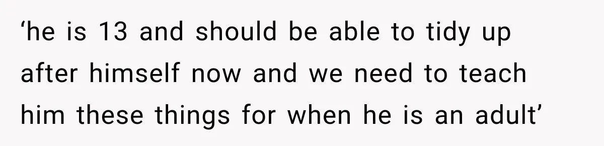 She Was Told She Wasn’t His Parent, So She Finally Stopped Doing All the Parenting ‘he is 13 and should be able to tidy up after himself now and we need to teach him these things for when he is an adult’