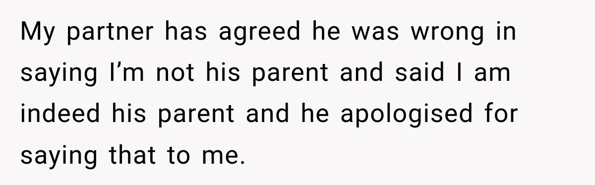 She Was Told She Wasn’t His Parent, So She Finally Stopped Doing All the Parenting My partner has agreed he was wrong in saying I’m not his parent and said I am indeed his parent and he apologised for saying that to me.