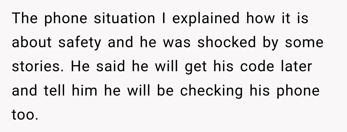 She Was Told She Wasn’t His Parent, So She Finally Stopped Doing All the Parenting The phone situation I explained how it is about safety and he was shocked by some stories. He said he will get his code later and tell him he will...