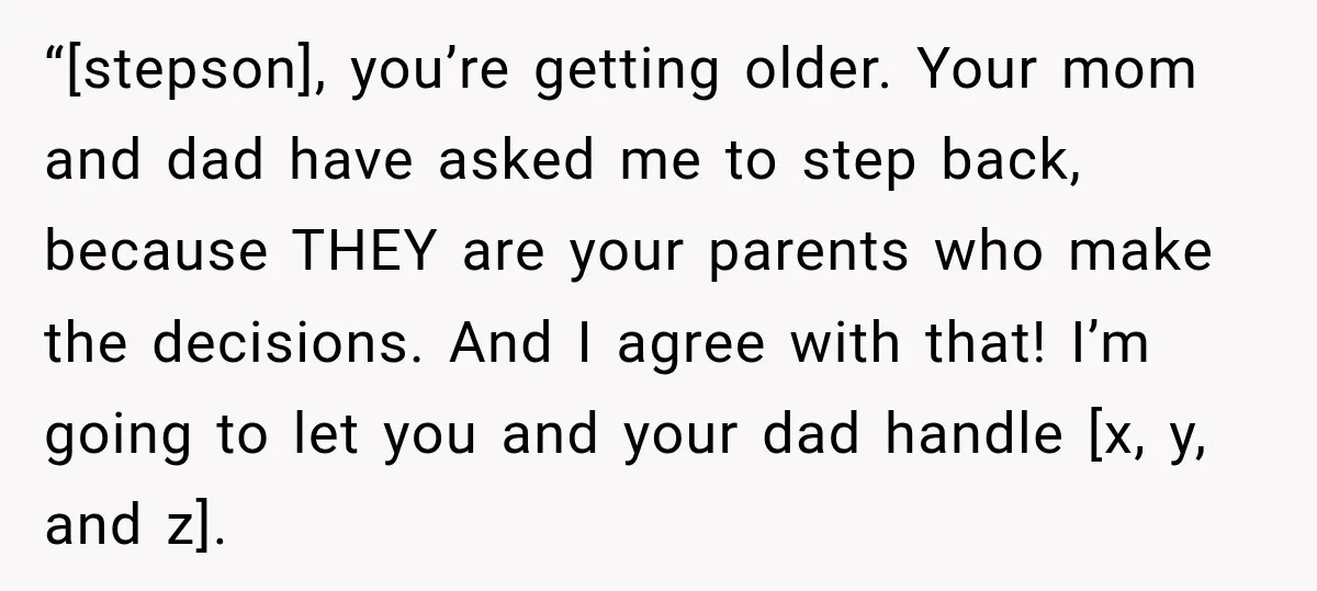 “[stepson], you’re getting older. Your mom and dad have asked me to step back, because THEY are your parents who make the decisions. And I agree with that! I’m going...