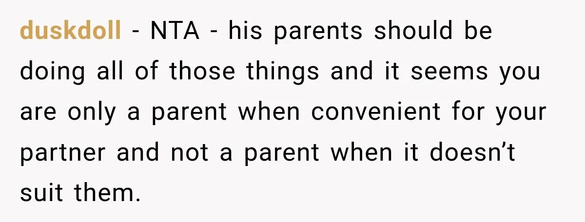 She Was Told She Wasn’t His Parent, So She Finally Stopped Doing All the Parenting duskdoll − NTA - his parents should be doing all of those things and it seems you are only a parent when convenient for your partner and not a parent...