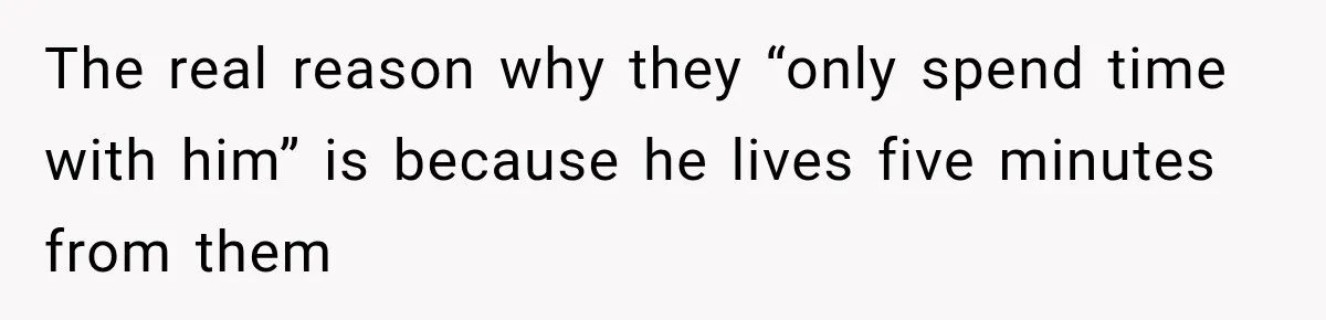 The real reason why they “only spend time with him” is because he lives five minutes from them