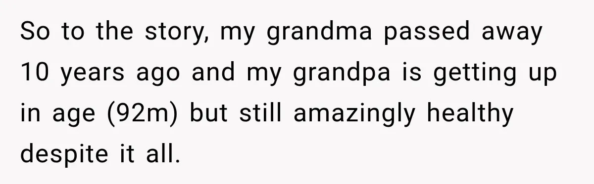 So to the story, my grandma passed away 10 years ago and my grandpa is getting up in age (92m) but still amazingly healthy despite it all.