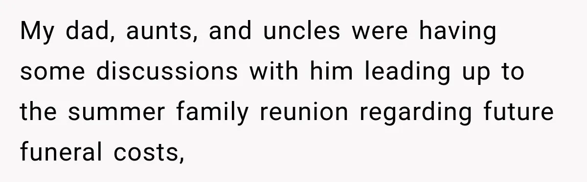 My dad, aunts, and uncles were having some discussions with him leading up to the summer family reunion regarding future funeral costs,