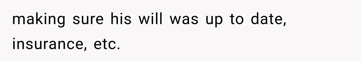 making sure his will was up to date, insurance, etc.