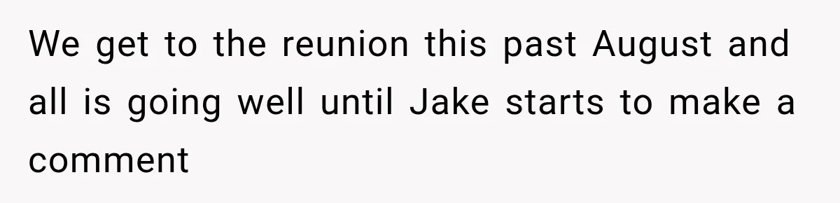 We get to the reunion this past August and all is going well until Jake starts to make a comment