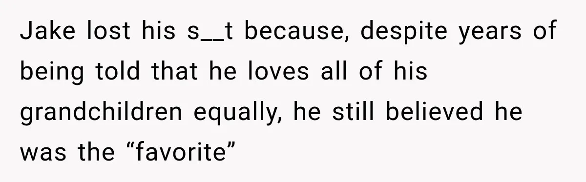 Jake lost his s__t because, despite years of being told that he loves all of his grandchildren equally, he still believed he was the “favorite”