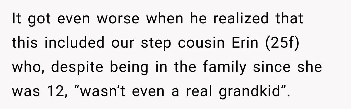 It got even worse when he realized that this included our step cousin Erin (25f) who, despite being in the family since she was 12, “wasn’t even a real grandkid”.