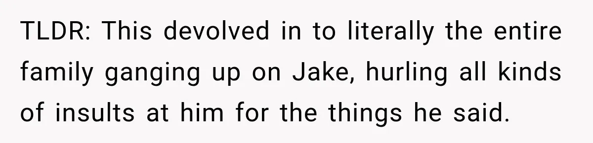 TLDR: This devolved in to literally the entire family ganging up on Jake, hurling all kinds of insults at him for the things he said.