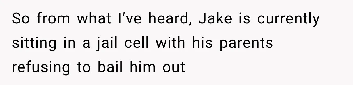 So from what I’ve heard, Jake is currently sitting in a jail cell with his parents refusing to bail him out