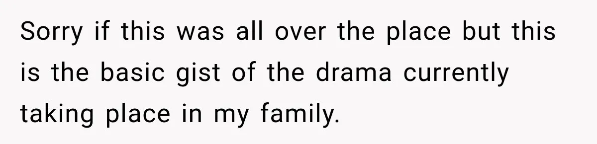 Sorry if this was all over the place but this is the basic gist of the drama currently taking place in my family.