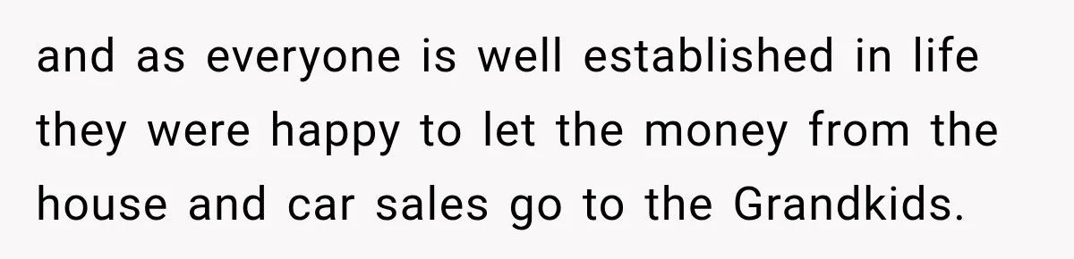 and as everyone is well established in life they were happy to let the money from the house and car sales go to the Grandkids.