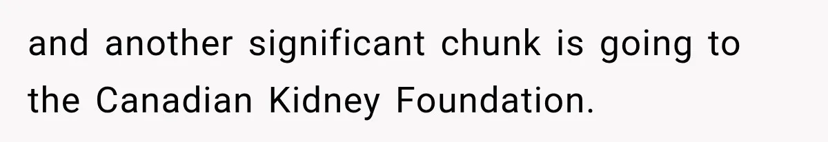 and another significant chunk is going to the Canadian Kidney Foundation.