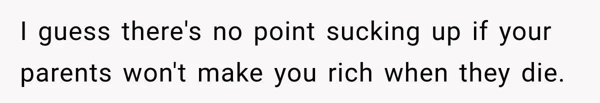 I guess there's no point sucking up if your parents won't make you rich when they die.