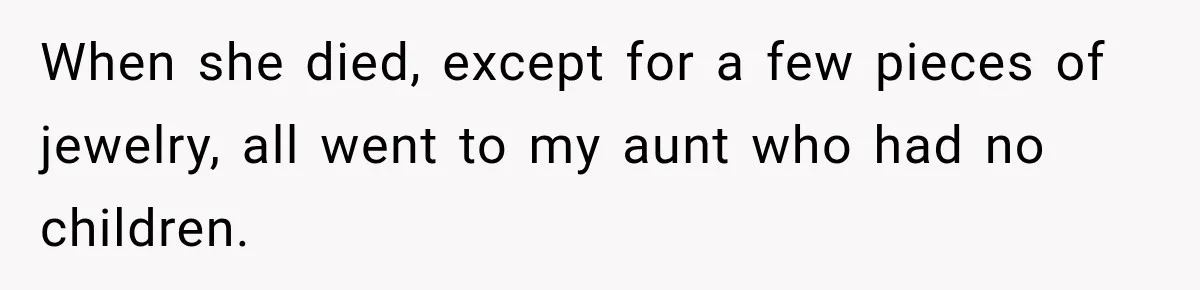 When she died, except for a few pieces of jewelry, all went to my aunt who had no children.