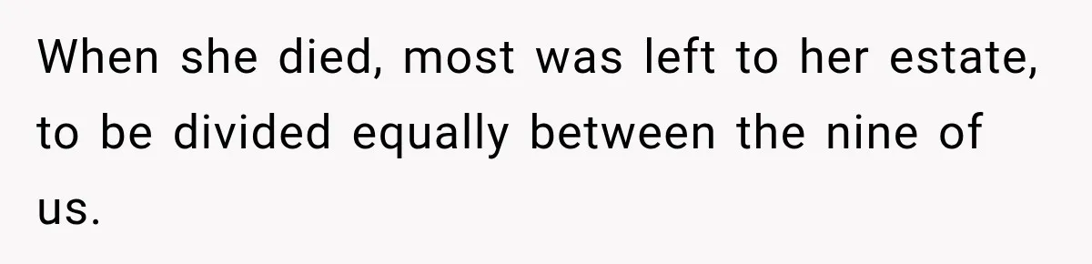 When she died, most was left to her estate, to be divided equally between the nine of us.