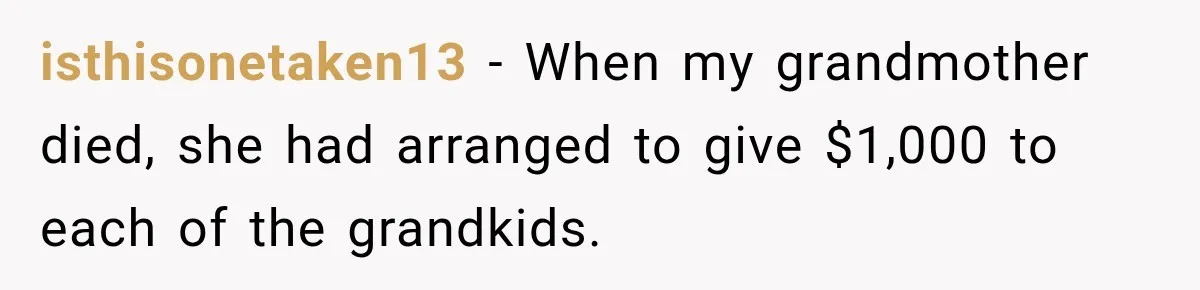 isthisonetaken13 − When my grandmother died, she had arranged to give $1,000 to each of the grandkids.