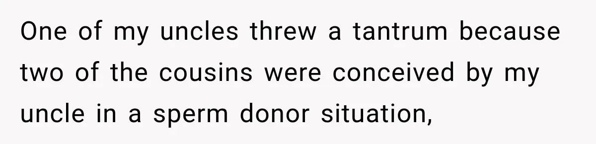 One of my uncles threw a tantrum because two of the cousins were conceived by my uncle in a sperm donor situation,