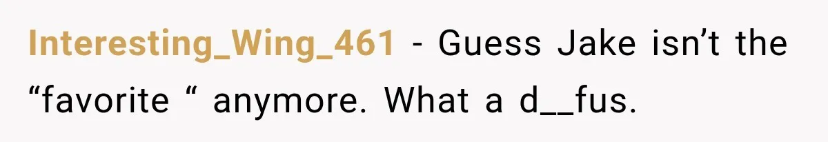 Interesting_Wing_461 − Guess Jake isn’t the “favorite “ anymore. What a d__fus.