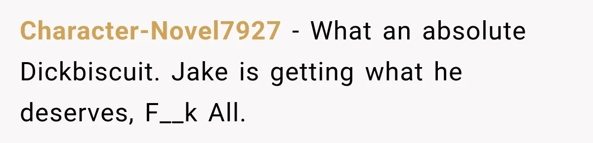Character-Novel7927 − What an absolute Dickbiscuit. Jake is getting what he deserves, F__k All.