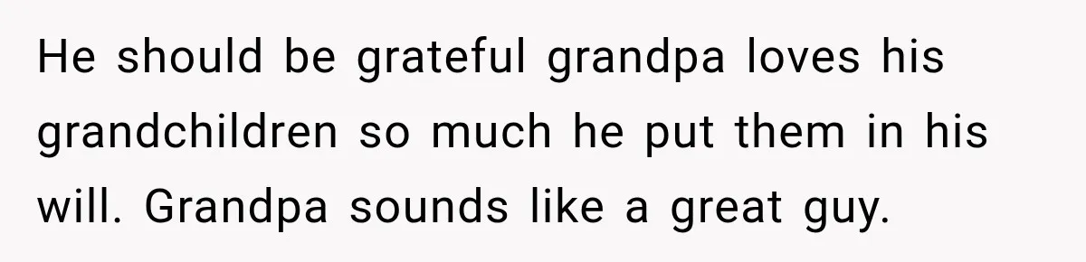 He should be grateful grandpa loves his grandchildren so much he put them in his will. Grandpa sounds like a great guy.