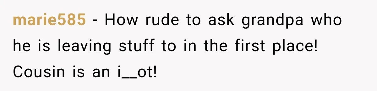 marie585 − How rude to ask grandpa who he is leaving stuff to in the first place! Cousin is an i__ot!