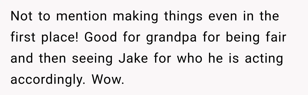 Not to mention making things even in the first place! Good for grandpa for being fair and then seeing Jake for who he is acting accordingly. Wow.