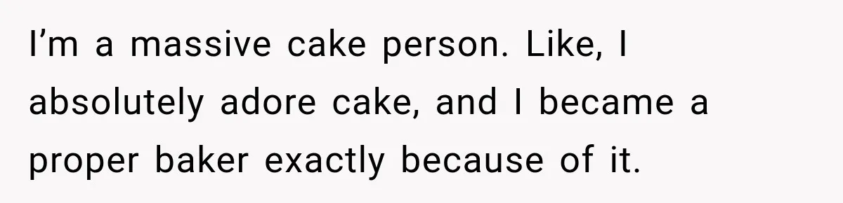 I’m a massive cake person. Like, I absolutely adore cake, and I became a proper baker exactly because of it.
