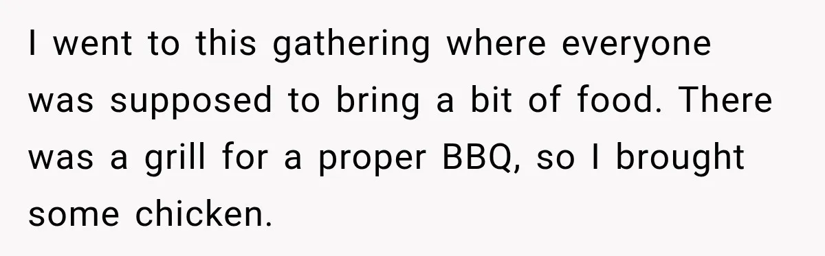 I went to this gathering where everyone was supposed to bring a bit of food. There was a grill for a proper BBQ, so I brought some chicken.