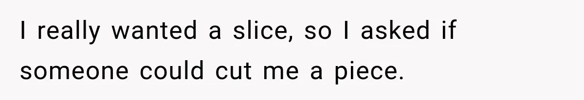 I really wanted a slice, so I asked if someone could cut me a piece.