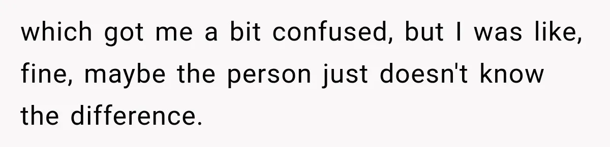 which got me a bit confused, but I was like, fine, maybe the person just doesn't know the difference.