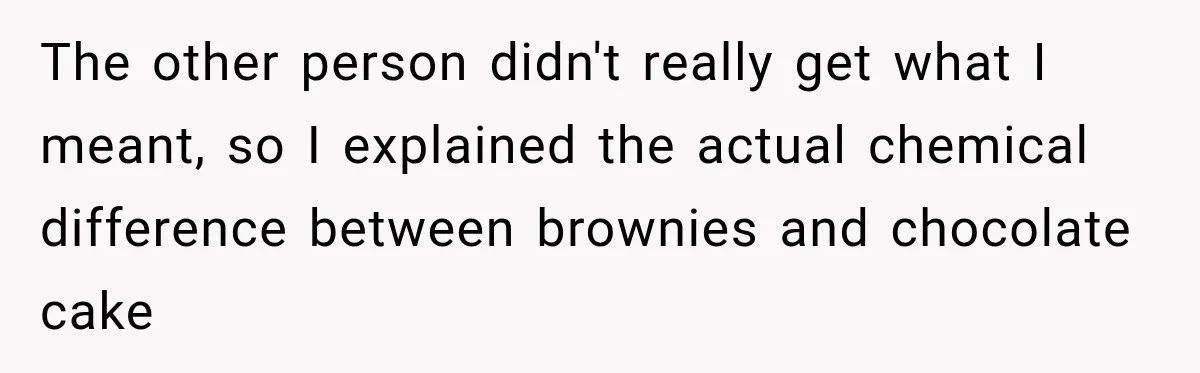 The other person didn't really get what I meant, so I explained the actual chemical difference between brownies and chocolate cake