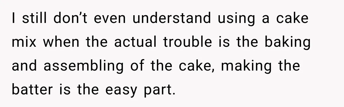 I still don’t even understand using a cake mix when the actual trouble is the baking and assembling of the cake, making the batter is the easy part.