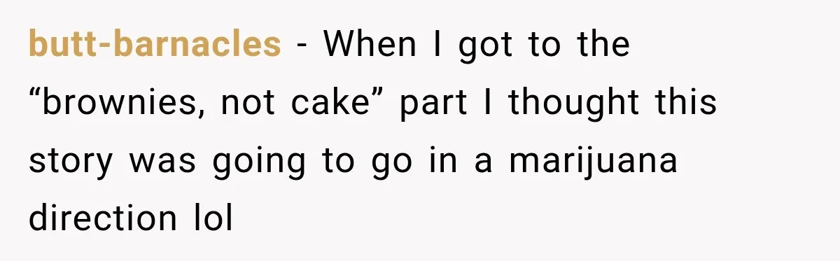 butt-barnacles − When I got to the “brownies, not cake” part I thought this story was going to go in a marijuana direction lol