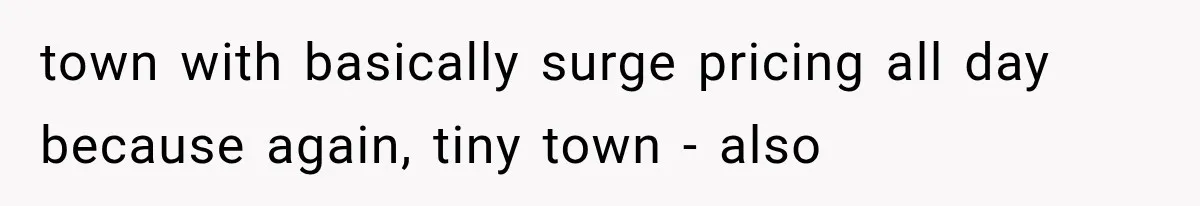 town with basically surge pricing all day because again, tiny town - also