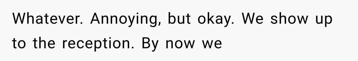 Whatever. Annoying, but okay. We show up to the reception. By now we