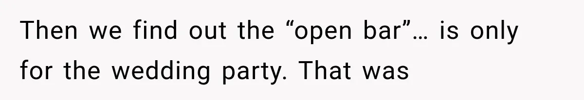 Then we find out the “open bar”… is only for the wedding party. That was