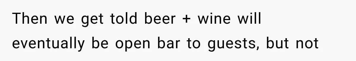 Then we get told beer + wine will eventually be open bar to guests, but not