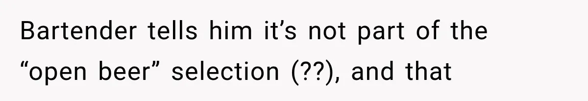 Bartender tells him it’s not part of the “open beer” selection (??), and that