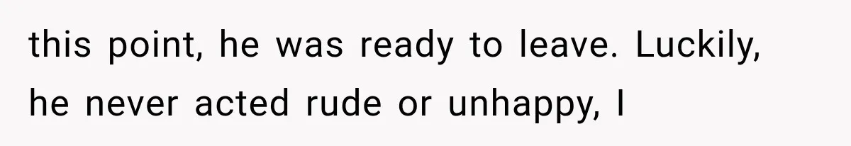 this point, he was ready to leave. Luckily, he never acted rude or unhappy, I