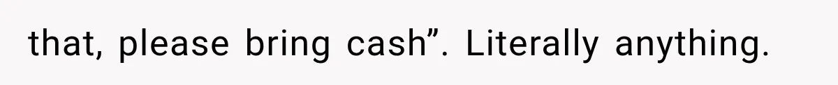 that, please bring cash”. Literally anything.