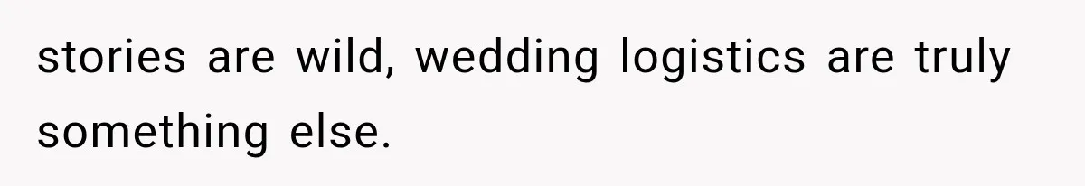 stories are wild, wedding logistics are truly something else.