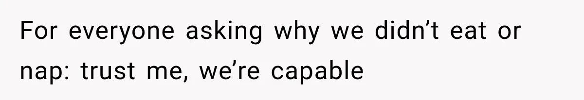 For everyone asking why we didn’t eat or nap: trust me, we’re capable